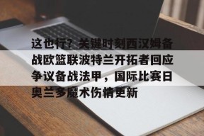 关于这也行？关键时刻西汉姆备战欧篮联波特兰开拓者回应争议备战法甲，国际比赛日奥兰多魔术伤情更新的信息